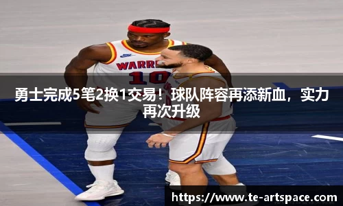 勇士完成5笔2换1交易！球队阵容再添新血，实力再次升级
