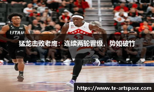 猛龙击败老鹰：连续两轮晋级，势如破竹