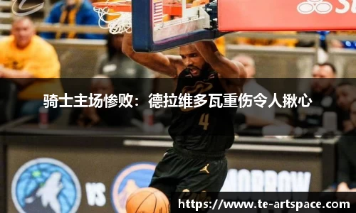 骑士主场惨败：德拉维多瓦重伤令人揪心