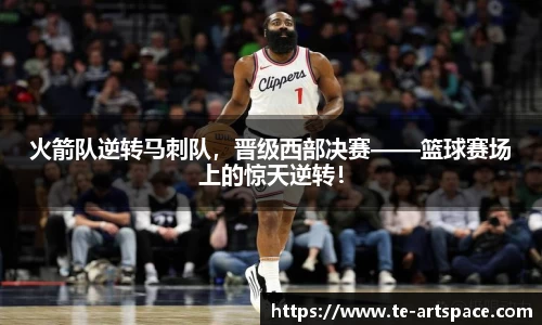 火箭队逆转马刺队，晋级西部决赛——篮球赛场上的惊天逆转！