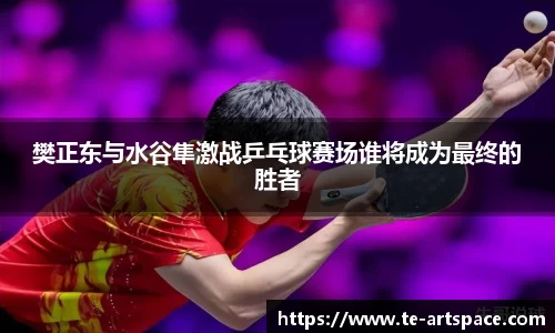 樊正东与水谷隼激战乒乓球赛场谁将成为最终的胜者