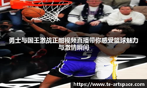 勇士与国王激战正酣视频直播带你感受篮球魅力与激情瞬间